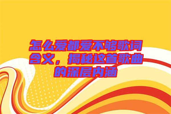 怎么愛都愛不夠歌詞含義，揭秘這首歌曲的深層內(nèi)涵