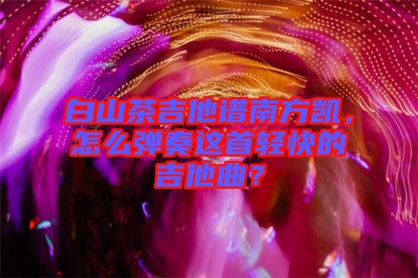 白山茶吉他譜南方凱，怎么彈奏這首輕快的吉他曲？