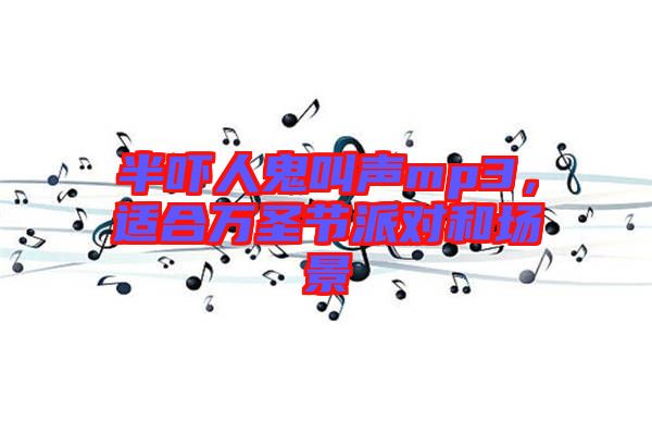 半嚇人鬼叫聲mp3，適合萬圣節(jié)派對和場景
