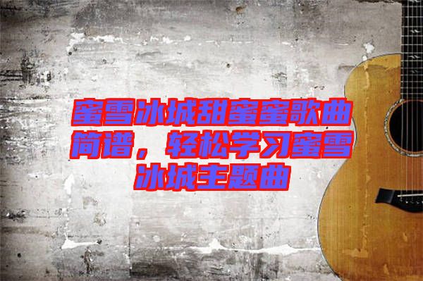 蜜雪冰城甜蜜蜜歌曲簡(jiǎn)譜，輕松學(xué)習(xí)蜜雪冰城主題曲
