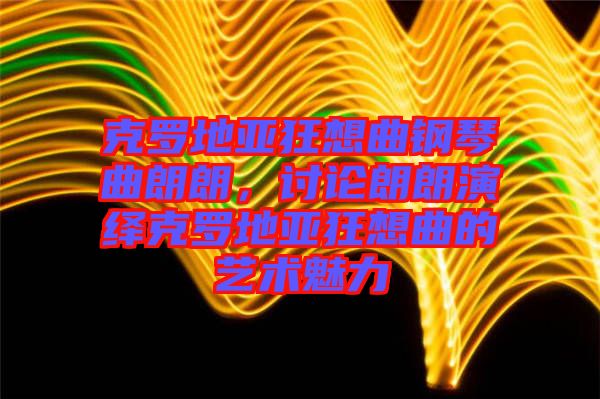 克羅地亞狂想曲鋼琴曲朗朗，討論朗朗演繹克羅地亞狂想曲的藝術(shù)魅力