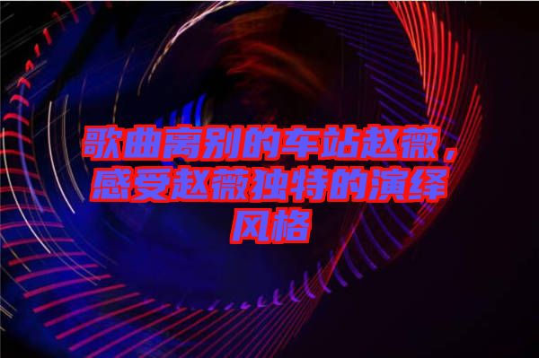 歌曲離別的車站趙薇，感受趙薇獨(dú)特的演繹風(fēng)格
