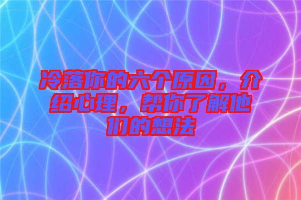 冷落你的六個(gè)原因，介紹心理，幫你了解他們的想法
