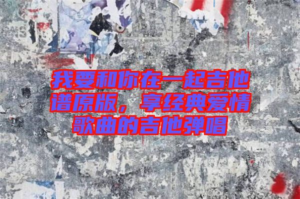 我要和你在一起吉他譜原版，享經(jīng)典愛情歌曲的吉他彈唱
