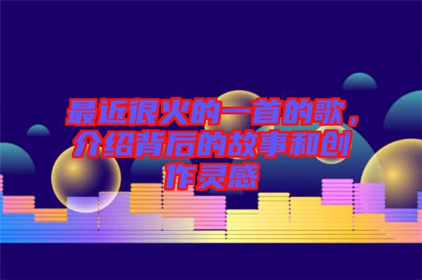 最近很火的一首的歌，介紹背后的故事和創(chuàng)作靈感