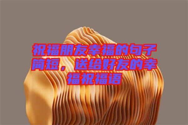 祝福朋友幸福的句子簡短，送給好友的幸福祝福語