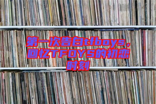 第一次告白tfboys，回憶TFOYS的初戀時刻