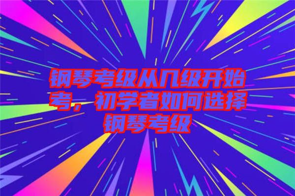 鋼琴考級(jí)從幾級(jí)開始考，初學(xué)者如何選擇鋼琴考級(jí)