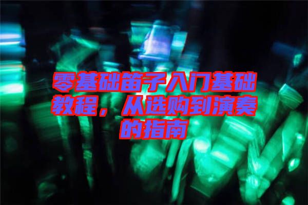 零基礎(chǔ)笛子入門基礎(chǔ)教程，從選購到演奏的指南