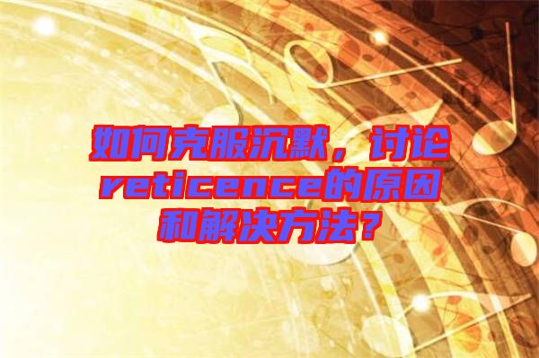 如何克服沉默，討論reticence的原因和解決方法？