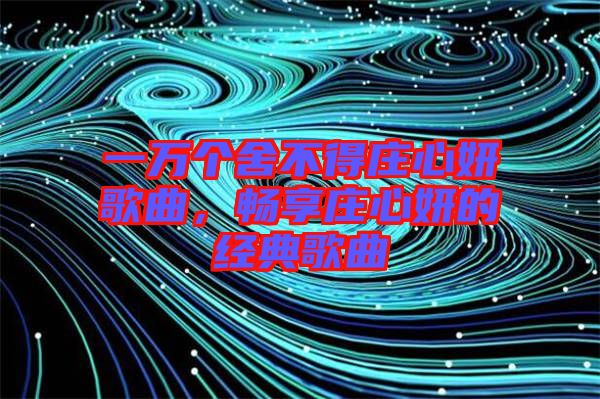 一萬個舍不得莊心妍歌曲，暢享莊心妍的經典歌曲