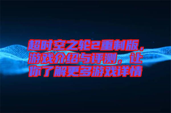 超時(shí)空之輪2重制版，游戲介紹與評(píng)測(cè)，讓你了解更多游戲詳情