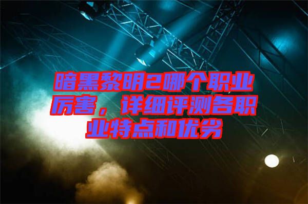 暗黑黎明2哪個職業(yè)厲害，詳細(xì)評測各職業(yè)特點(diǎn)和優(yōu)劣