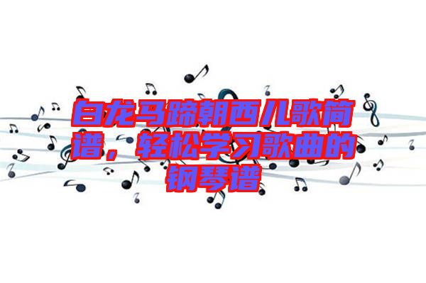 白龍馬蹄朝西兒歌簡譜，輕松學(xué)習(xí)歌曲的鋼琴譜