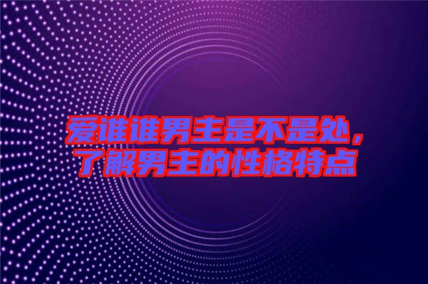 愛誰誰男主是不是處，了解男主的性格特點(diǎn)