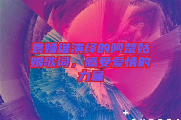 袁婭維演繹的阿楚姑娘歌詞，感受愛情的力量