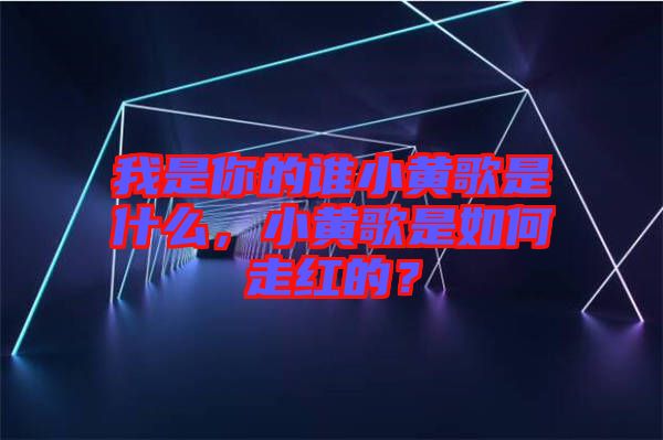 我是你的誰小黃歌是什么，小黃歌是如何走紅的？