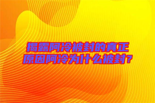 揭露阿冷被封的真正原因阿冷為什么被封？