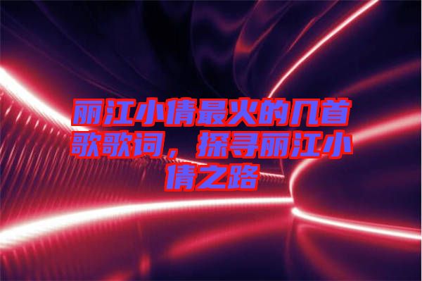 麗江小倩最火的幾首歌歌詞，探尋麗江小倩之路