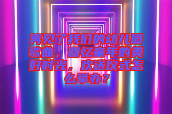再見了我們的幼兒園歌曲，回憶童年的美好時光，歡送儀式怎么舉辦？