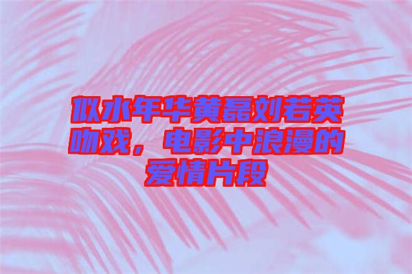 似水年華黃磊劉若英吻戲，電影中浪漫的愛情片段