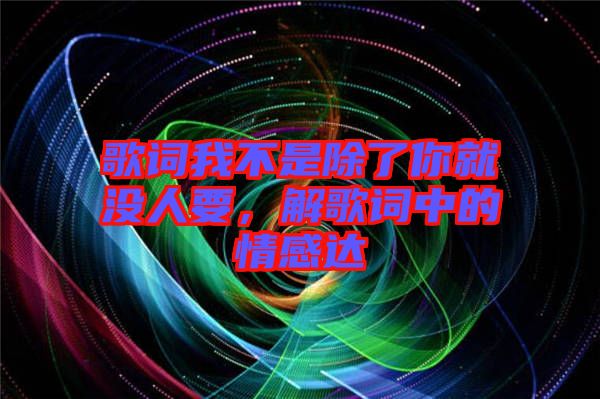 歌詞我不是除了你就沒人要，解歌詞中的情感達(dá)