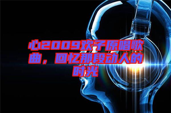 心2009歡子原唱歌曲，回憶那段動人的時光