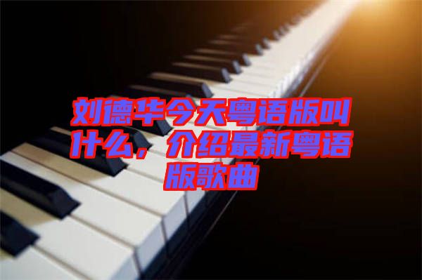 劉德華今天粵語(yǔ)版叫什么，介紹最新粵語(yǔ)版歌曲