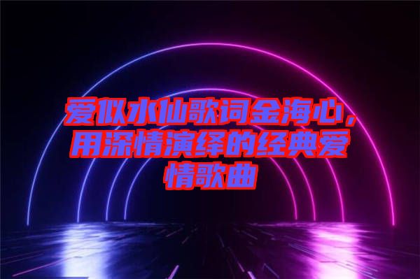 愛(ài)似水仙歌詞金海心，用深情演繹的經(jīng)典愛(ài)情歌曲