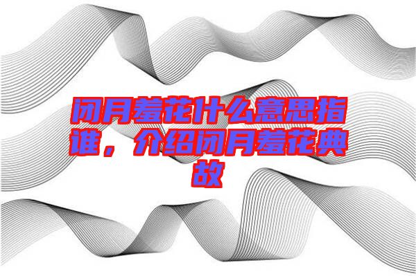 閉月羞花什么意思指誰，介紹閉月羞花典故