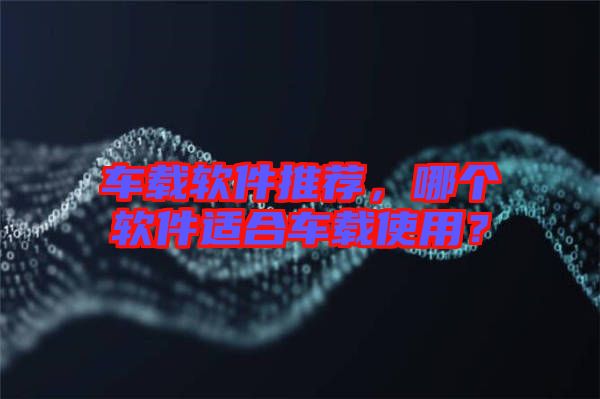 車載軟件推薦，哪個(gè)軟件適合車載使用？