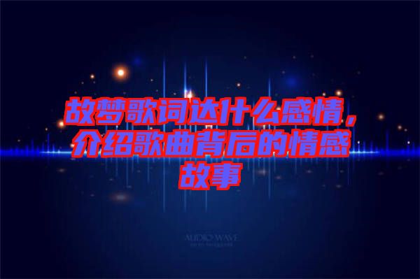 故夢歌詞達什么感情，介紹歌曲背后的情感故事