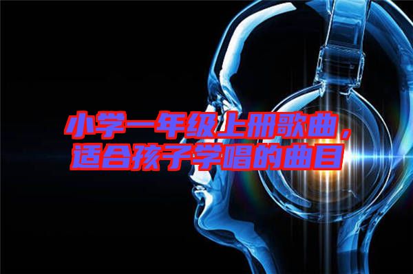 小學(xué)一年級上冊歌曲，適合孩子學(xué)唱的曲目