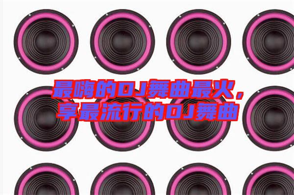 最嗨的DJ舞曲最火，享最流行的DJ舞曲