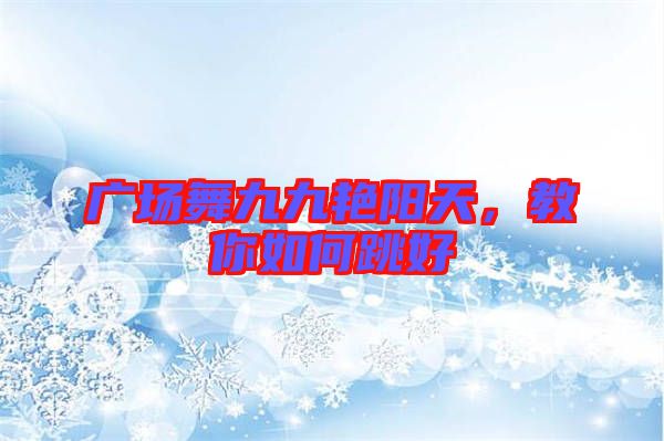 廣場舞九九艷陽天，教你如何跳好