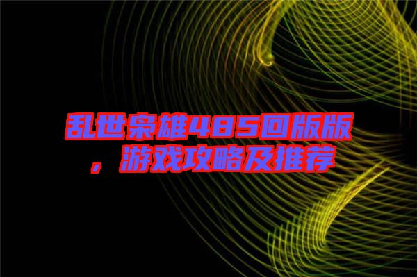 亂世梟雄485回版版，游戲攻略及推薦