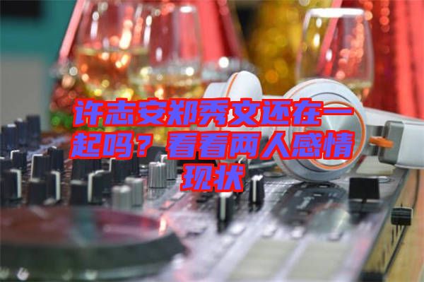 許志安鄭秀文還在一起嗎？看看兩人感情現(xiàn)狀