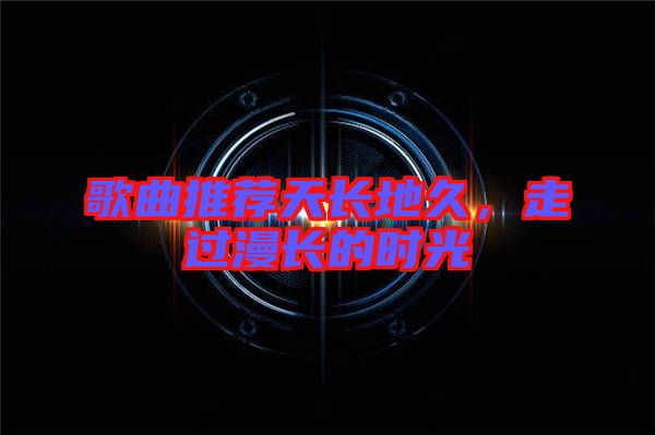歌曲推薦天長地久，走過漫長的時光