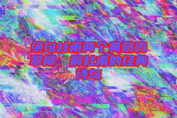 絕句杜甫兩個(gè)黃鸝鳴翠柳，解杜甫的經(jīng)典詩(shī)句