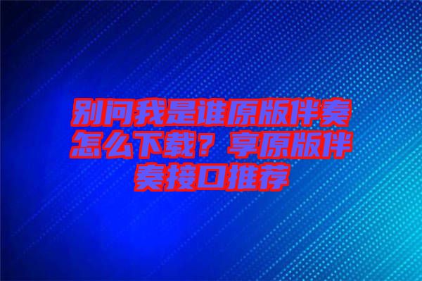 別問我是誰原版伴奏怎么下載？享原版伴奏接口推薦