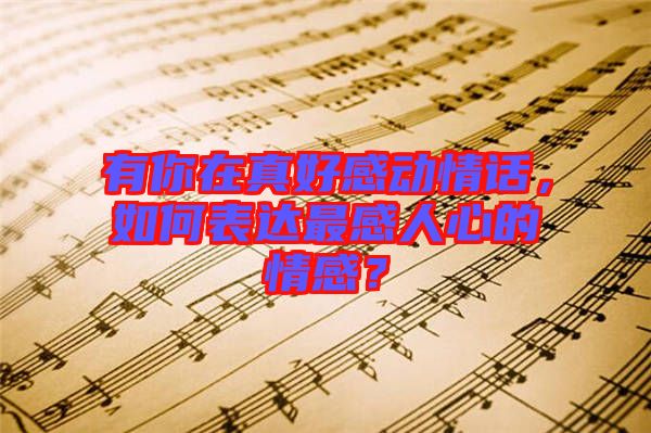 有你在真好感動情話，如何表達最感人心的情感？