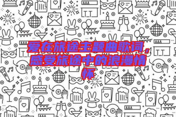 愛在旅途主題曲歌詞，感受旅途中的浪漫情懷