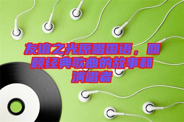 友誼之光原唱國語，回顧經(jīng)典歌曲的故事和演唱者