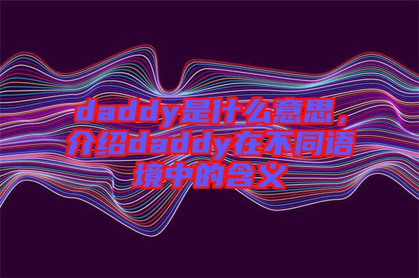 daddy是什么意思，介紹daddy在不同語境中的含義