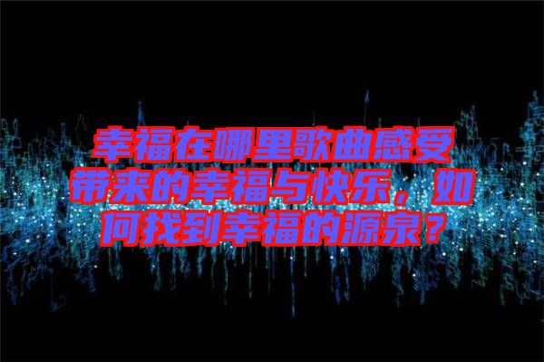 幸福在哪里歌曲感受帶來的幸福與快樂，如何找到幸福的源泉？