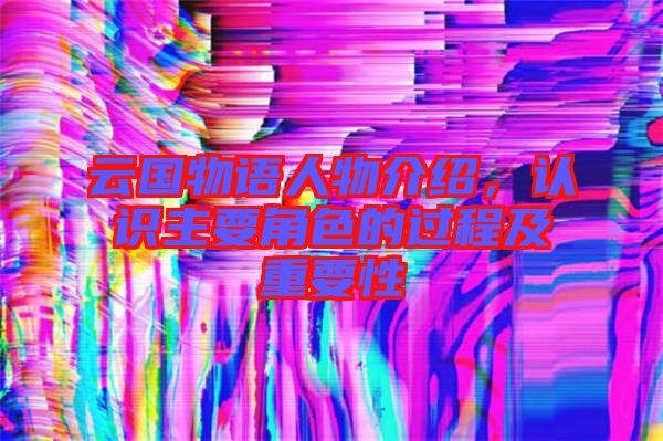 云國物語人物介紹，認(rèn)識(shí)主要角色的過程及重要性