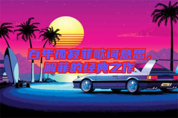 百年孤寂菲歌詞意思，解菲的經(jīng)典之作