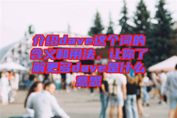 介紹dave這個詞的含義和用法，讓你了解更多dave是什么意思