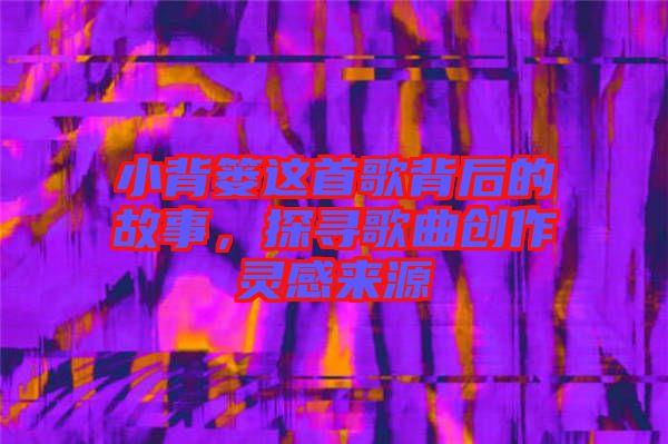小背簍這首歌背后的故事，探尋歌曲創(chuàng)作靈感來源