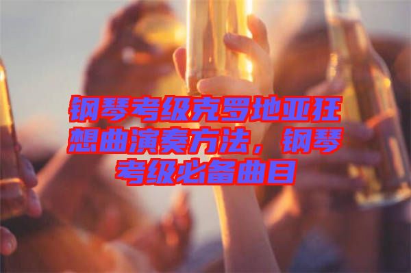 鋼琴考級(jí)克羅地亞狂想曲演奏方法，鋼琴考級(jí)必備曲目